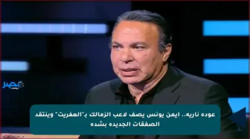 عودة نارية.. أيمن يونس يصف لاعب الزمالك بـ”العفريت” وينتقد الصفقات الجديدة بشدة